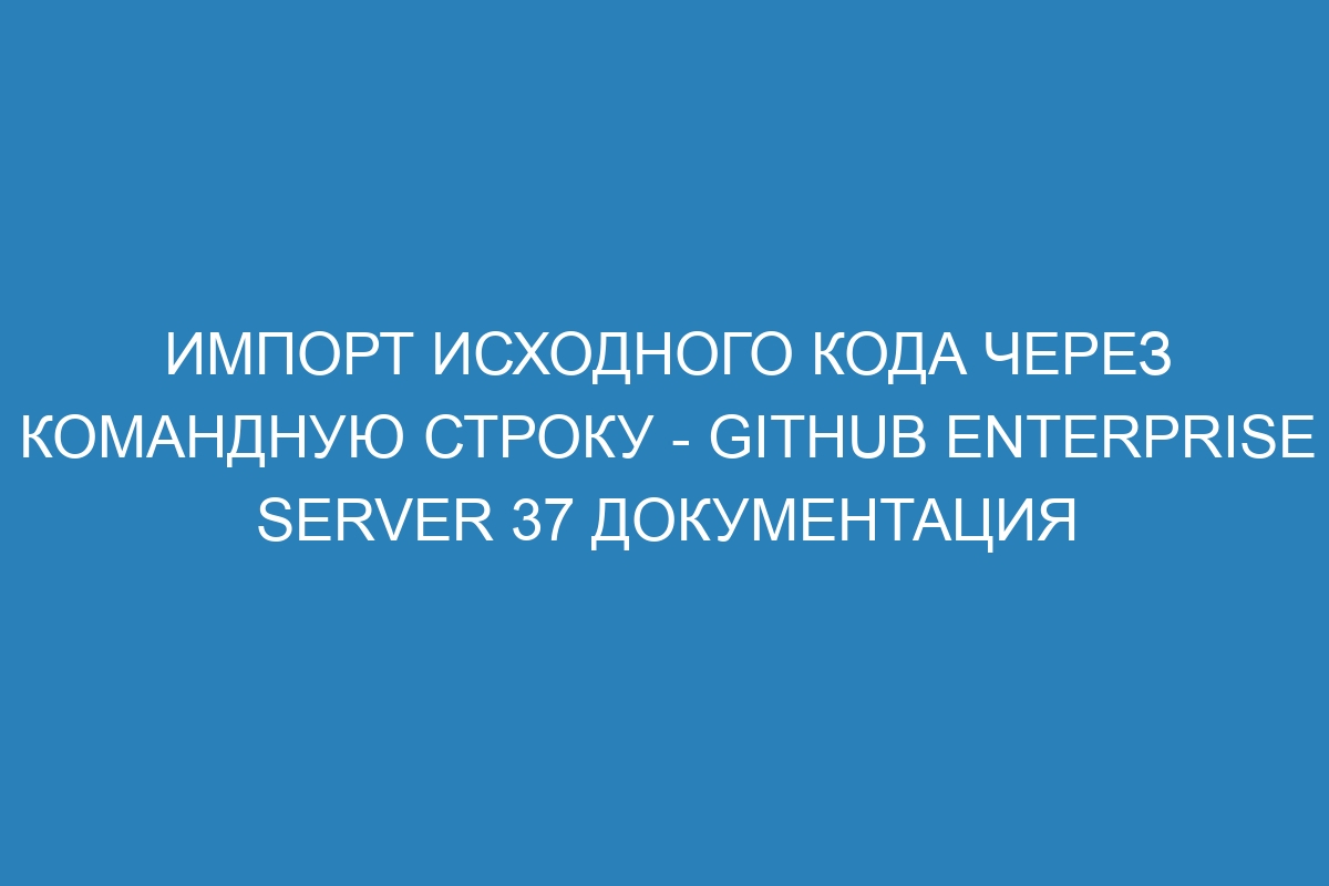 Импорт исходного кода через командную строку - GitHub Enterprise Server 37 Документация