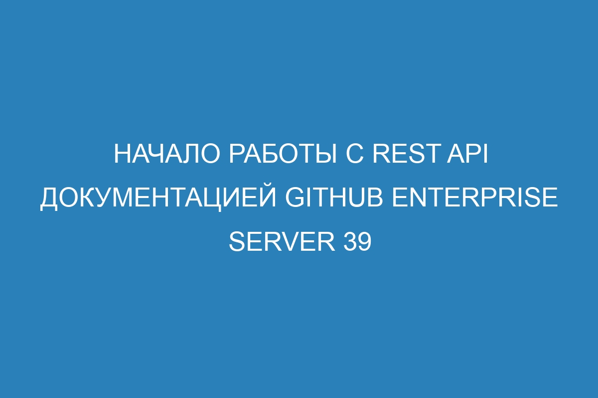 Начало работы с REST API документацией GitHub Enterprise Server 39