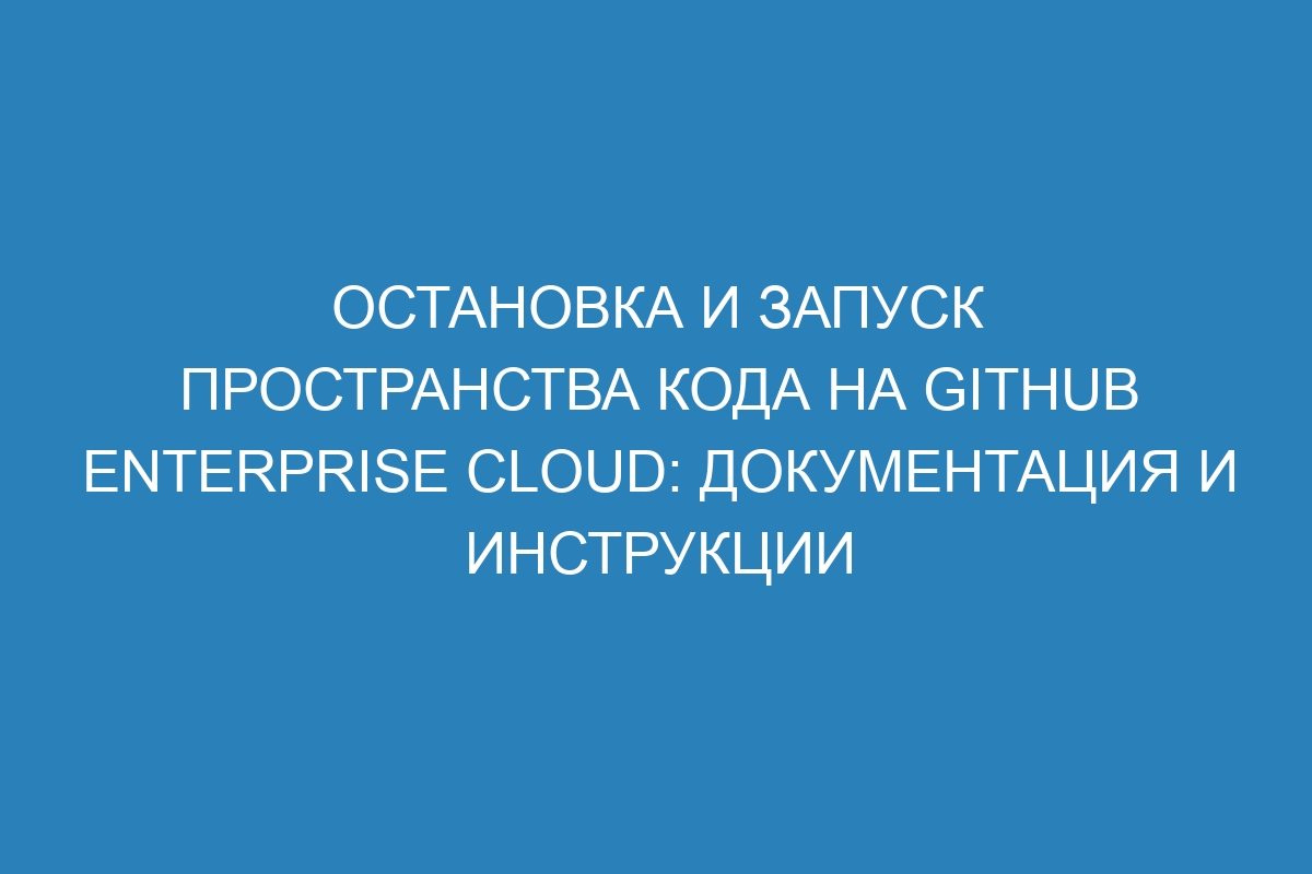 Остановка и запуск пространства кода на GitHub Enterprise Cloud: документация и инструкции