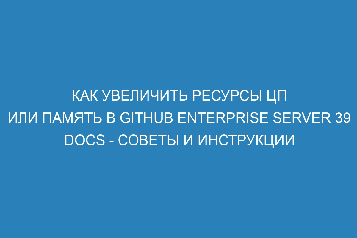 Как увеличить ресурсы ЦП или память в GitHub Enterprise Server 39 Docs - советы и инструкции