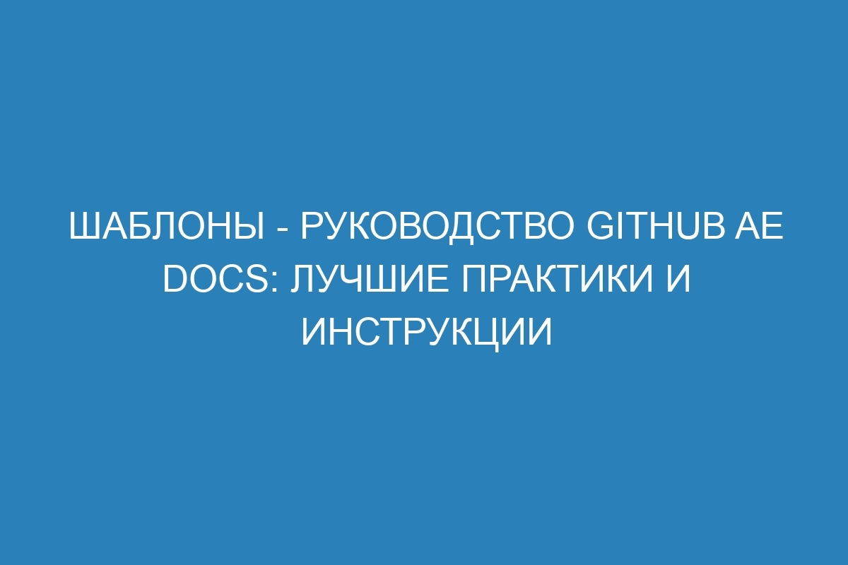 Шаблоны - Руководство GitHub AE Docs: лучшие практики и инструкции