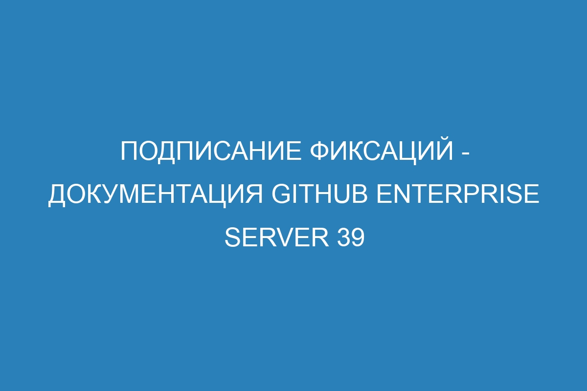 Подписание фиксаций - документация GitHub Enterprise Server 39