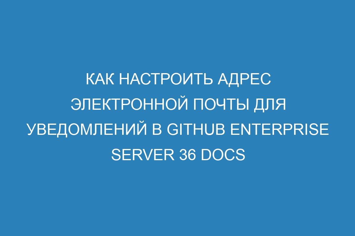 Как настроить адрес электронной почты для уведомлений в Github Enterprise Server 36 Docs