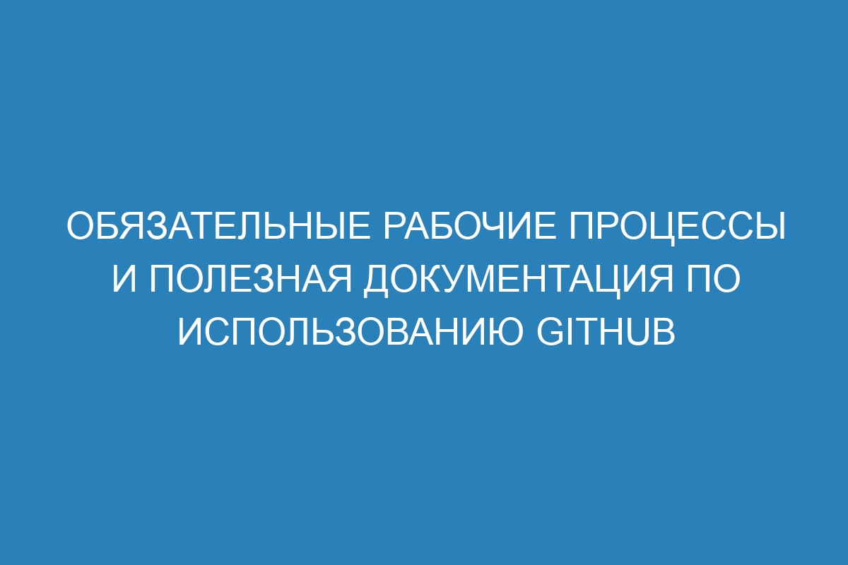 Обязательные рабочие процессы и полезная документация по использованию GitHub