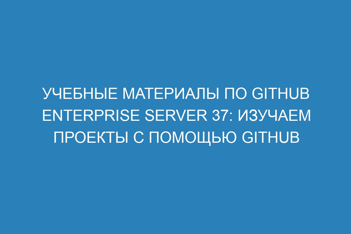 Учебные материалы по GitHub Enterprise Server 37: изучаем проекты с помощью GitHub
