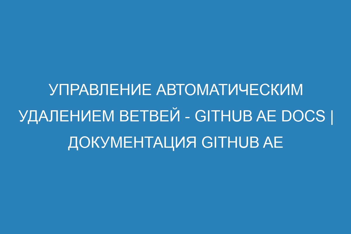 Управление автоматическим удалением ветвей - GitHub AE Docs | Документация GitHub AE