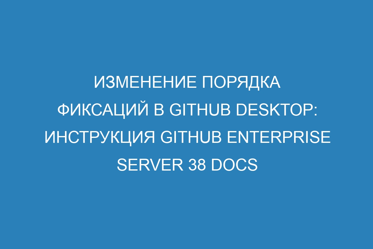 Изменение порядка фиксаций в GitHub Desktop: инструкция GitHub Enterprise Server 38 Docs