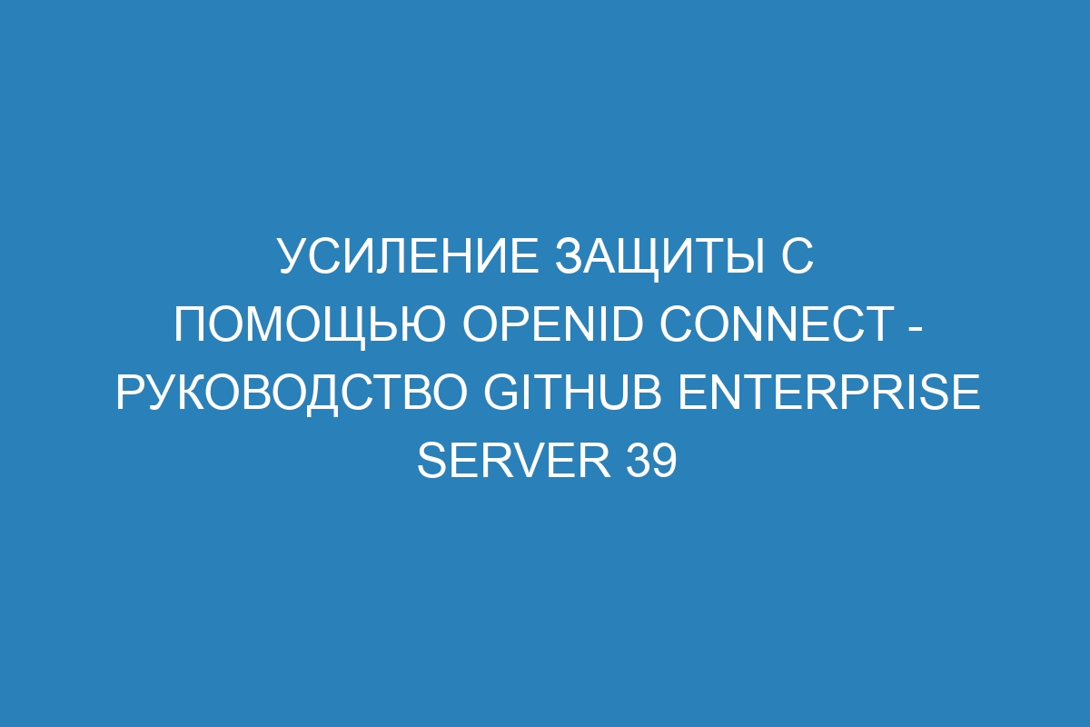 Усиление защиты с помощью OpenID Connect - руководство GitHub Enterprise Server 39