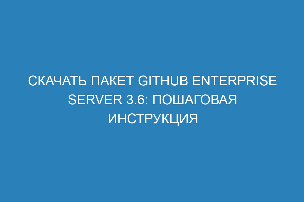 Скачать пакет GitHub Enterprise Server 3.6: пошаговая инструкция