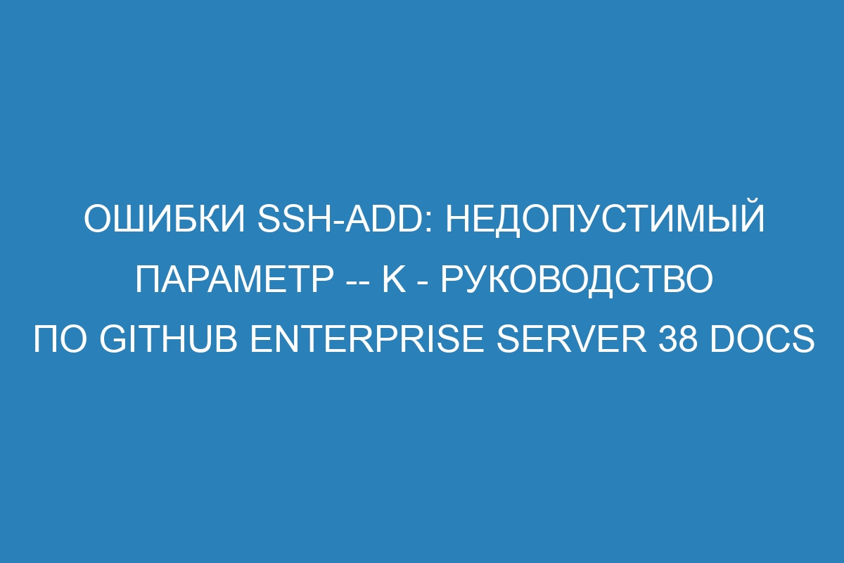 Ошибки ssh-add: недопустимый параметр -- K - Руководство по GitHub Enterprise Server 38 Docs