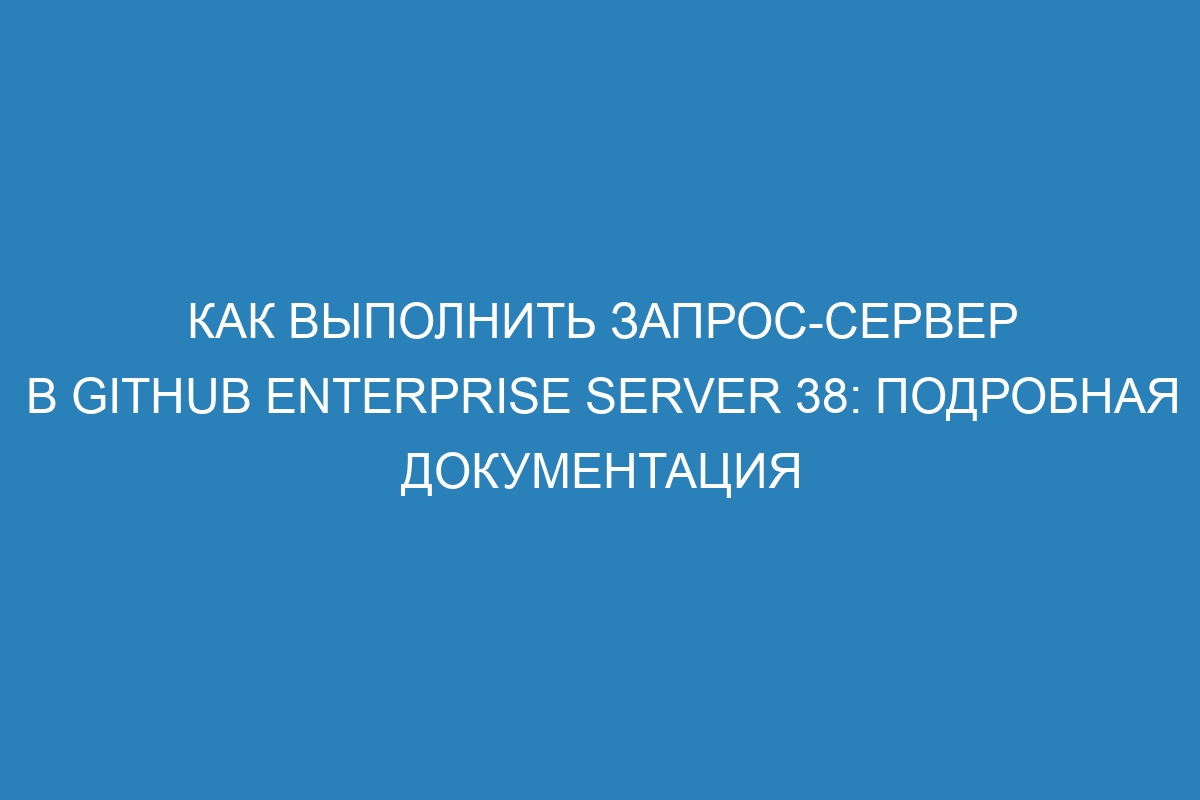 Как выполнить запрос-сервер в GitHub Enterprise Server 38: подробная документация