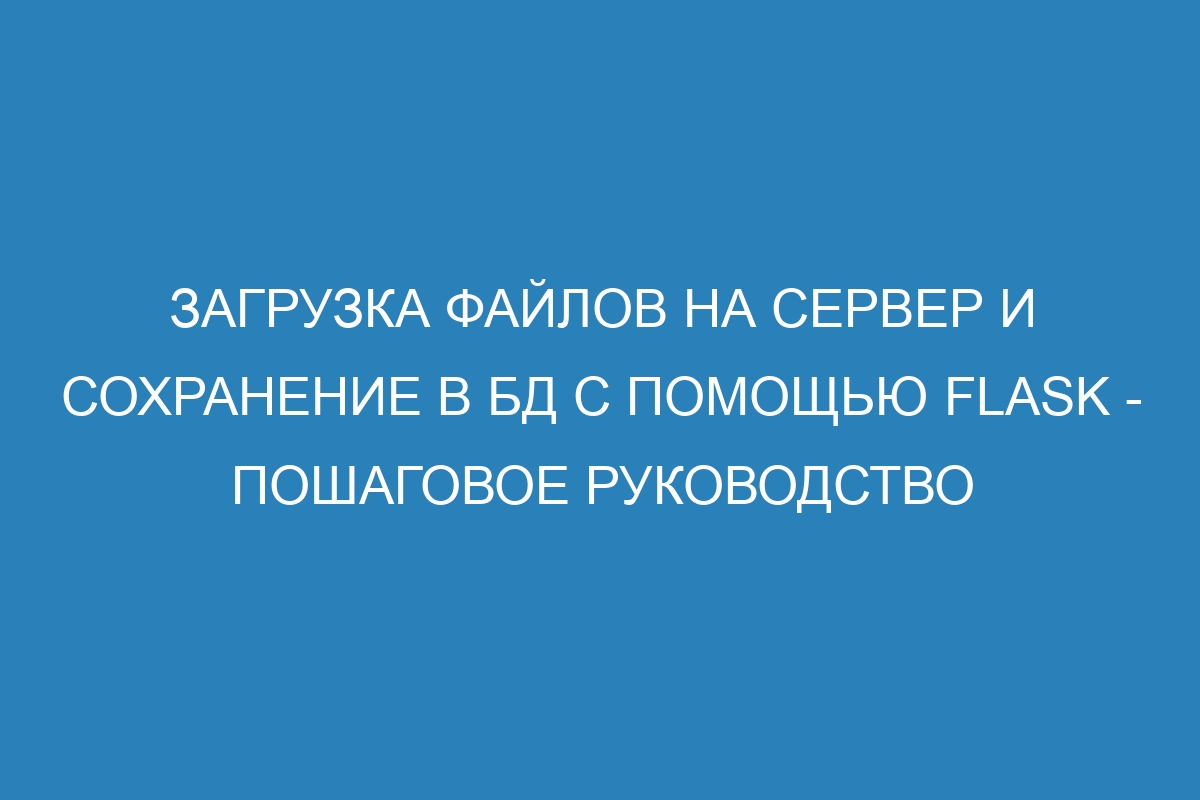 Загрузка файлов на сервер и сохранение в БД с помощью Flask - пошаговое руководство