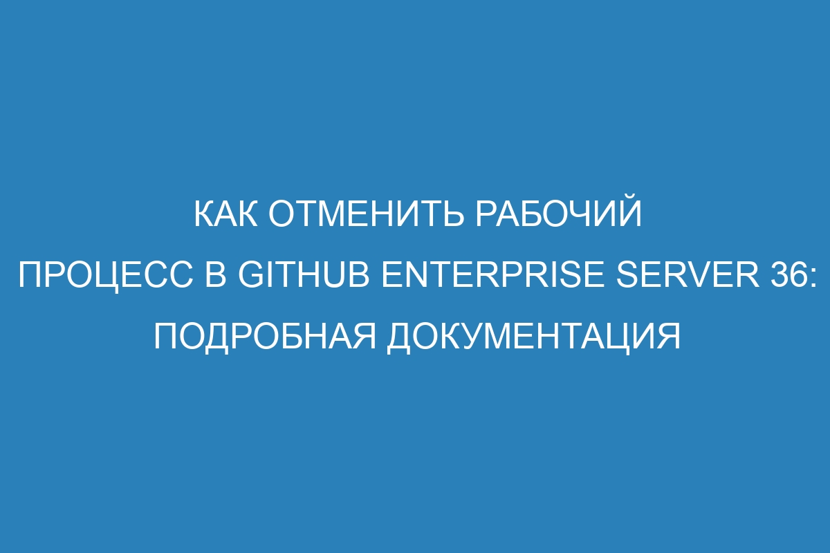 Как отменить рабочий процесс в GitHub Enterprise Server 36: подробная документация