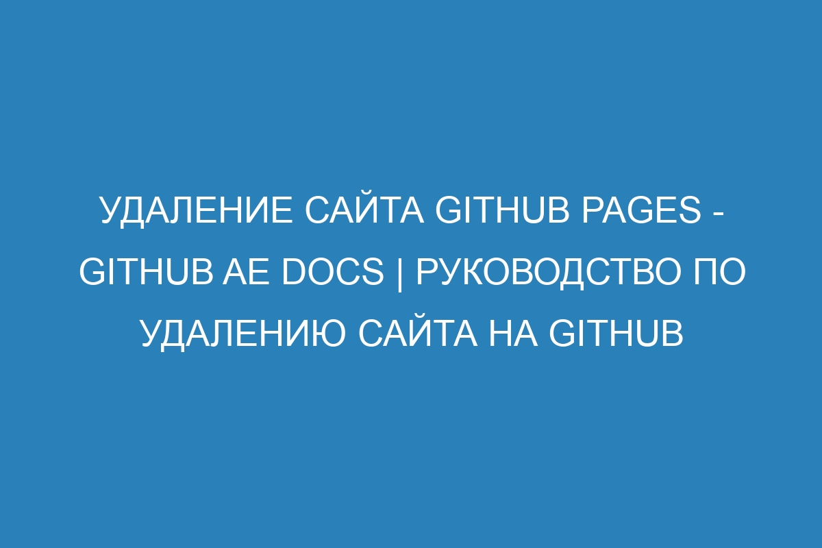 Удаление сайта GitHub Pages - GitHub AE Docs | Руководство по удалению сайта на GitHub