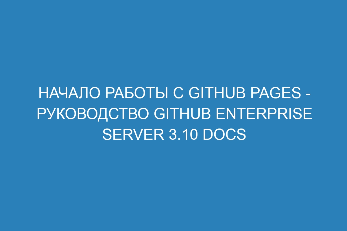 Начало работы с GitHub Pages - руководство GitHub Enterprise Server 3.10 Docs