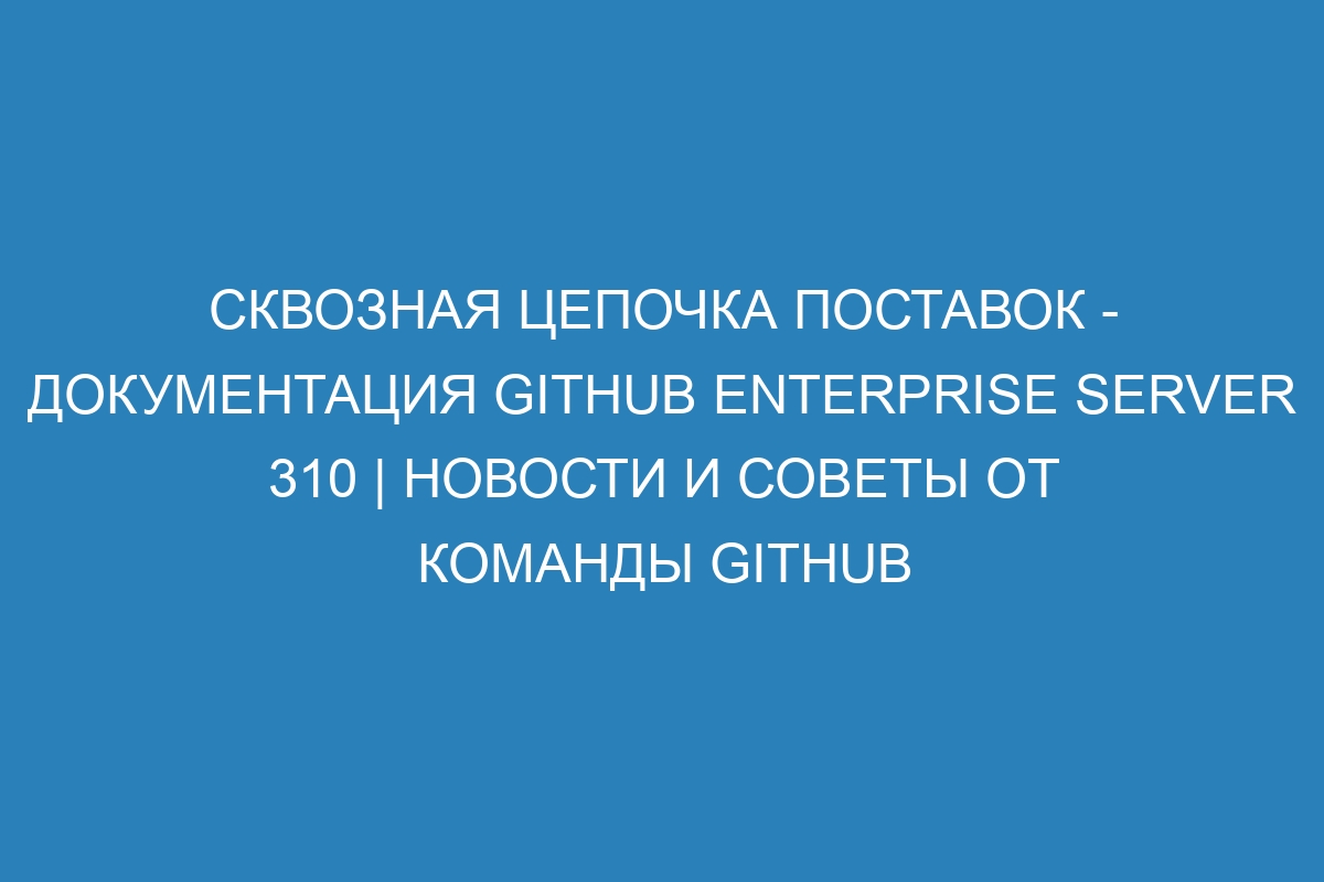 Сквозная цепочка поставок - документация GitHub Enterprise Server 310 | Новости и советы от команды GitHub