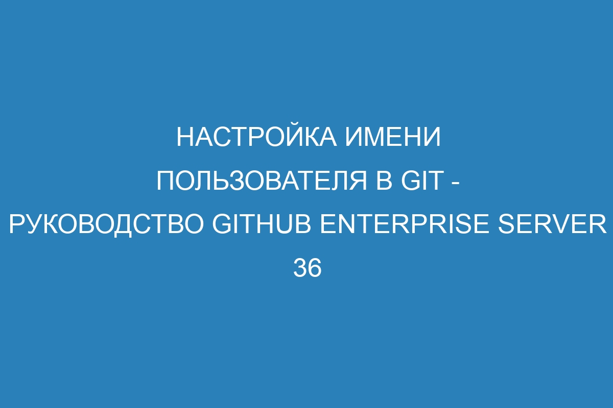 Настройка имени пользователя в Git - Руководство GitHub Enterprise Server 36