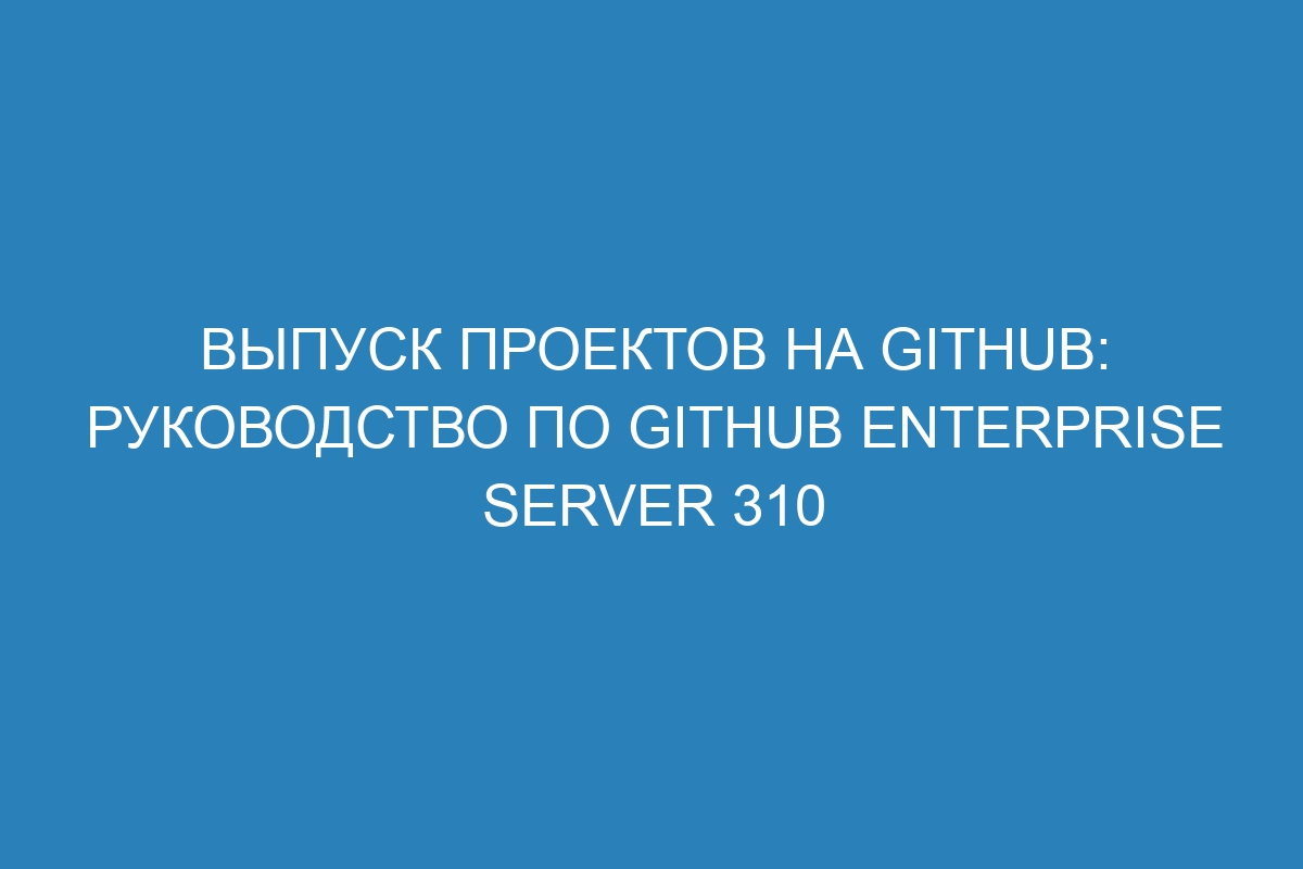 Выпуск проектов на GitHub: руководство по GitHub Enterprise Server 310
