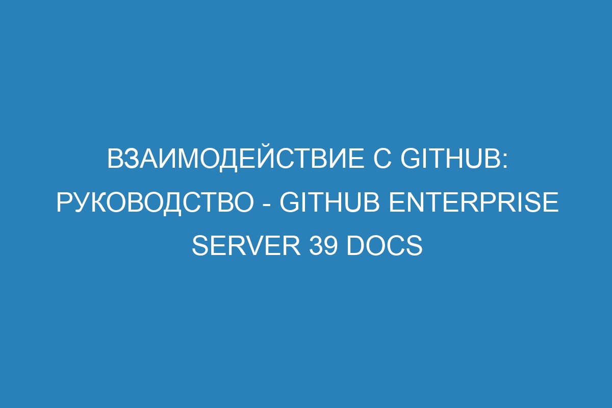 Взаимодействие с GitHub: руководство - GitHub Enterprise Server 39 Docs