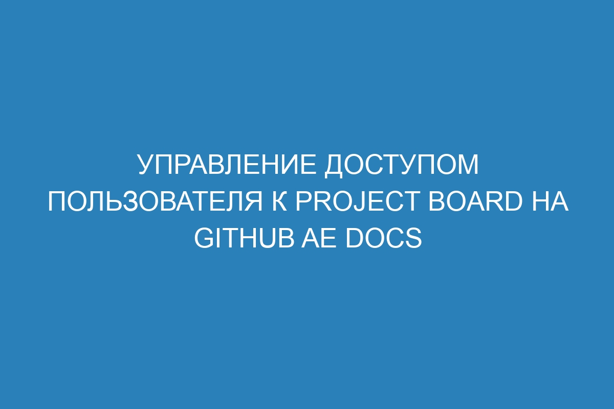 Управление доступом пользователя к project board на GitHub AE Docs