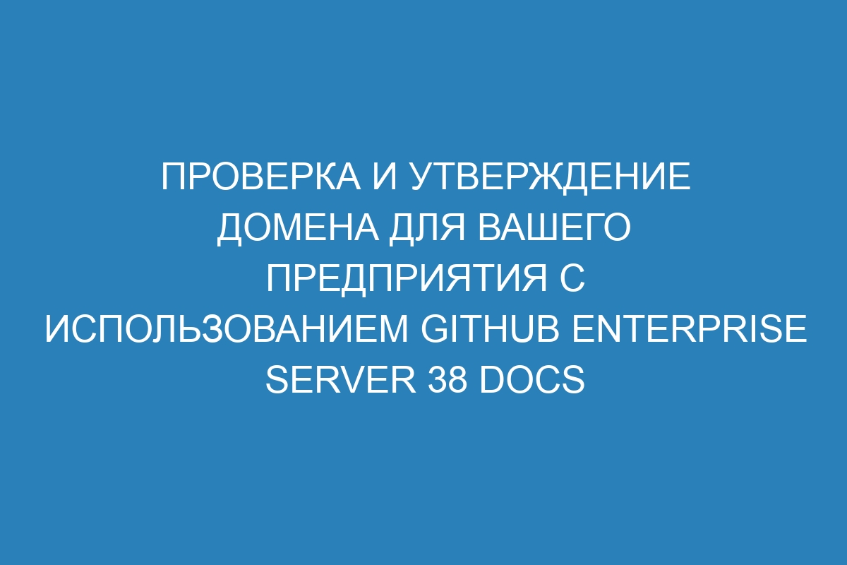 Проверка и утверждение домена для вашего предприятия с использованием GitHub Enterprise Server 38 Docs