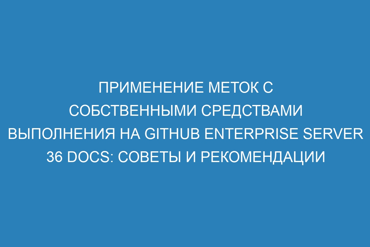 Применение меток с собственными средствами выполнения на GitHub Enterprise Server 36 Docs: советы и рекомендации