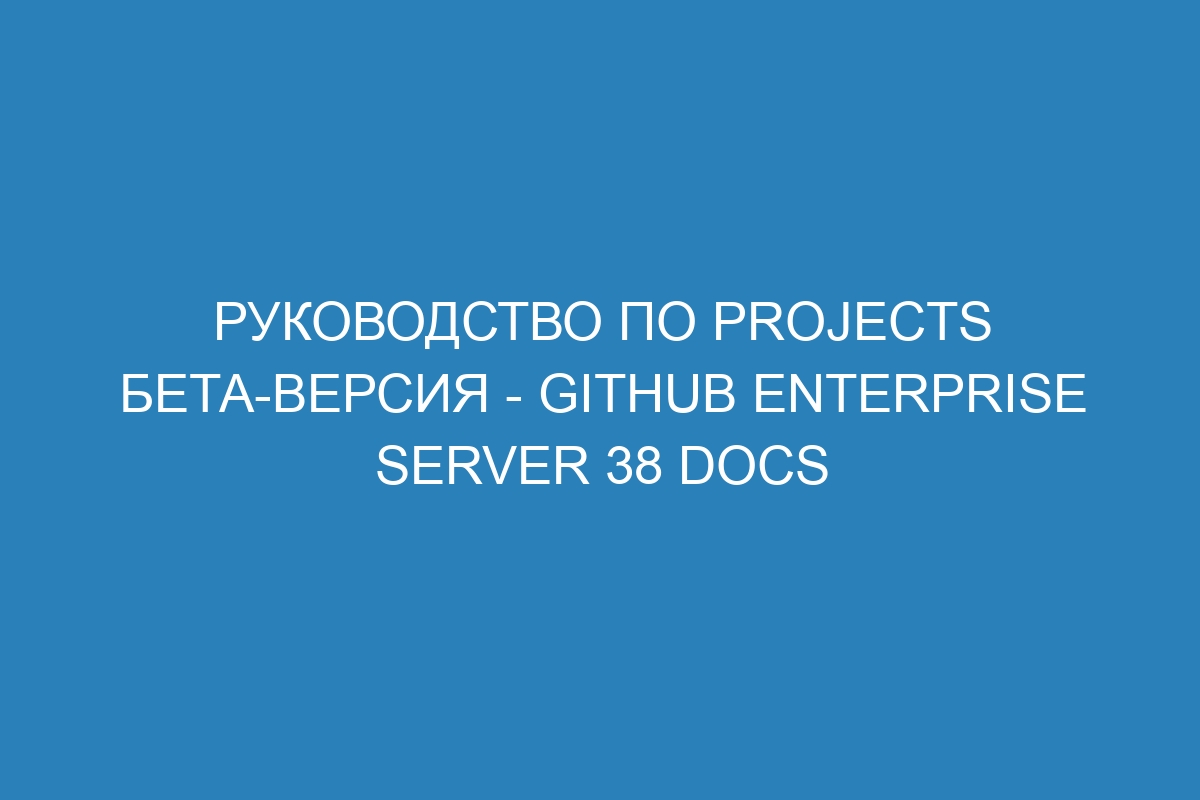 Руководство по Projects бета-версия - GitHub Enterprise Server 38 Docs