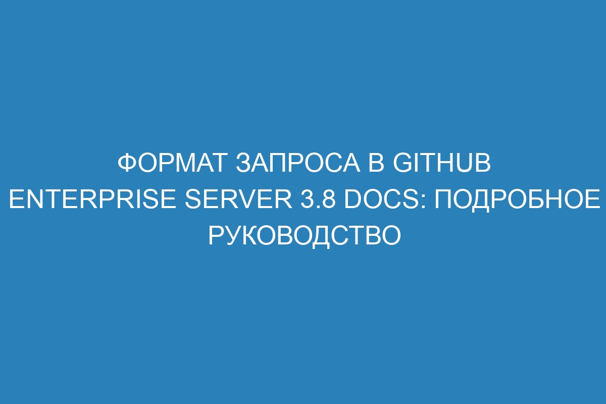 Формат запроса в GitHub Enterprise Server 3.8 Docs: подробное руководство