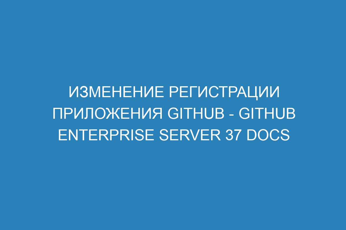 Изменение регистрации приложения GitHub - GitHub Enterprise Server 37 Docs