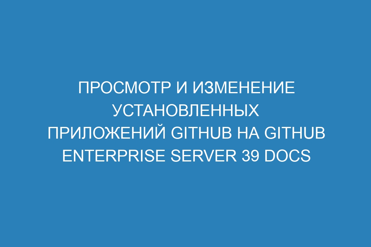 Просмотр и изменение установленных приложений GitHub на GitHub Enterprise Server 39 Docs