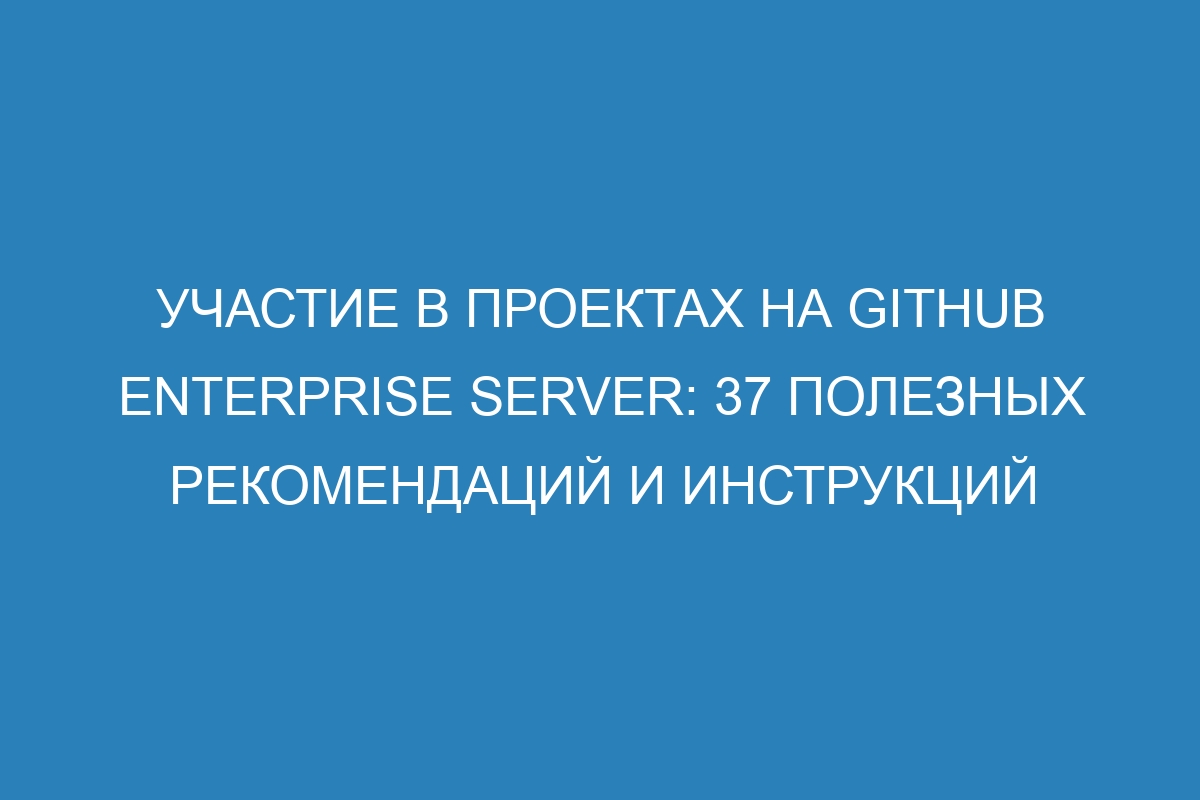 Участие в проектах на GitHub Enterprise Server: 37 полезных рекомендаций и инструкций