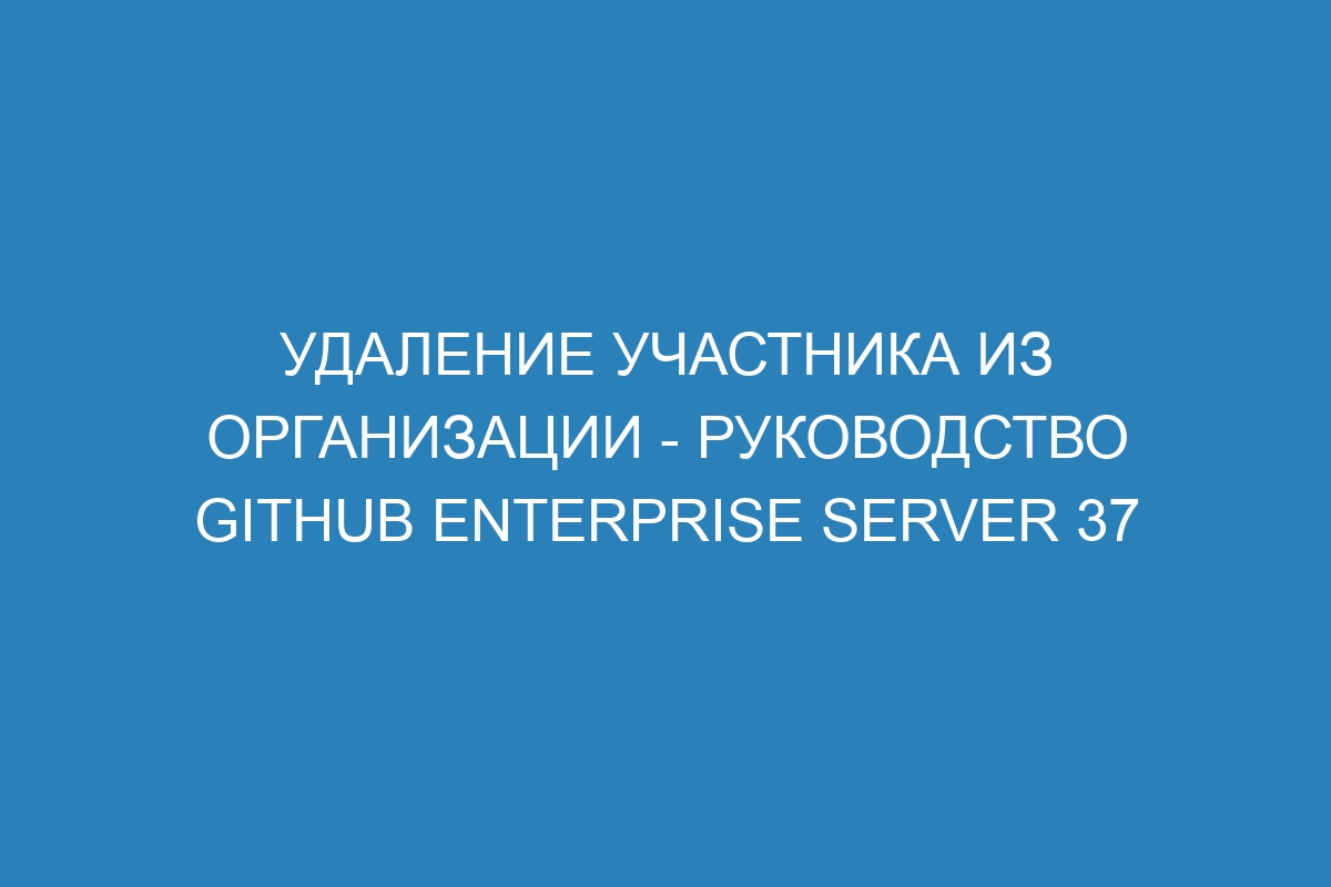 Удаление участника из организации - Руководство GitHub Enterprise Server 37