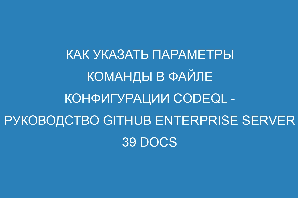 Как указать параметры команды в файле конфигурации CodeQL - Руководство GitHub Enterprise Server 39 Docs