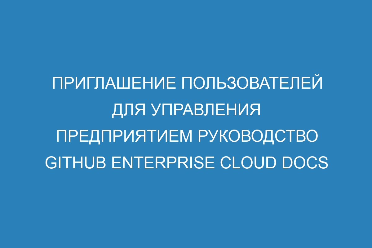 Приглашение пользователей для управления предприятием руководство GitHub Enterprise Cloud Docs