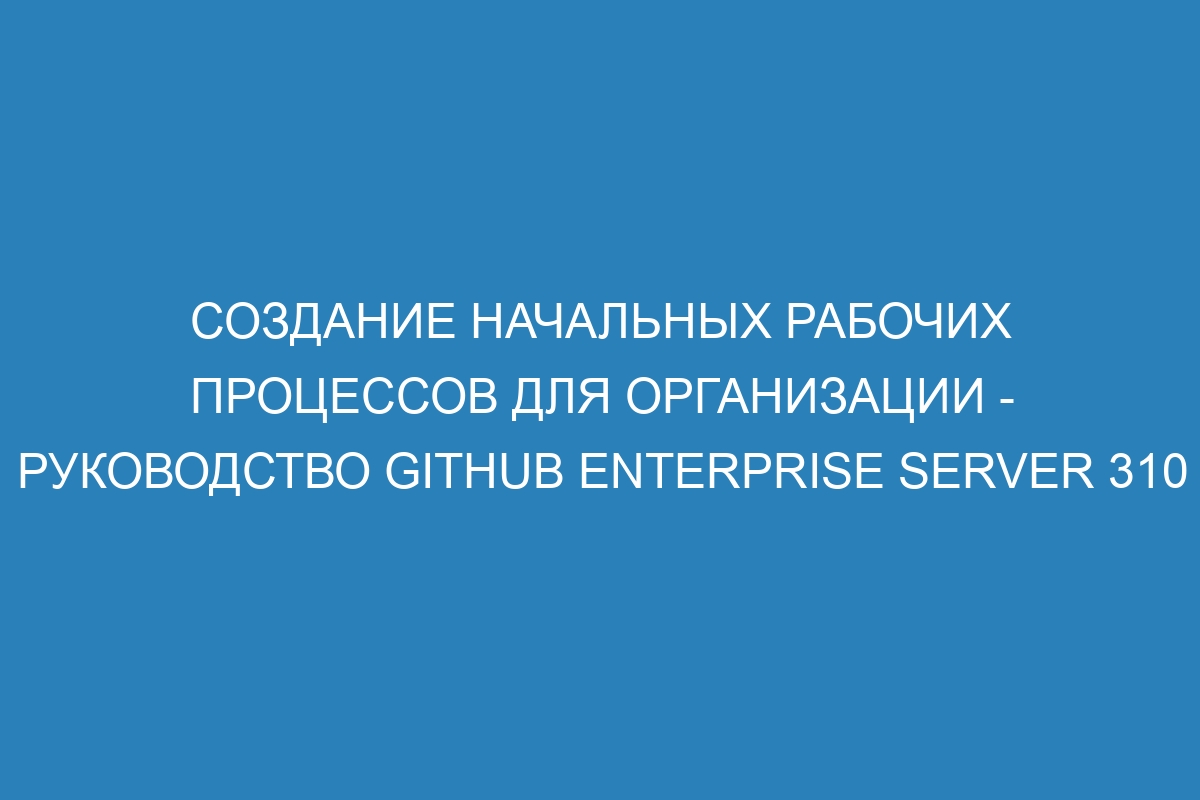 Создание начальных рабочих процессов для организации - Руководство GitHub Enterprise Server 310