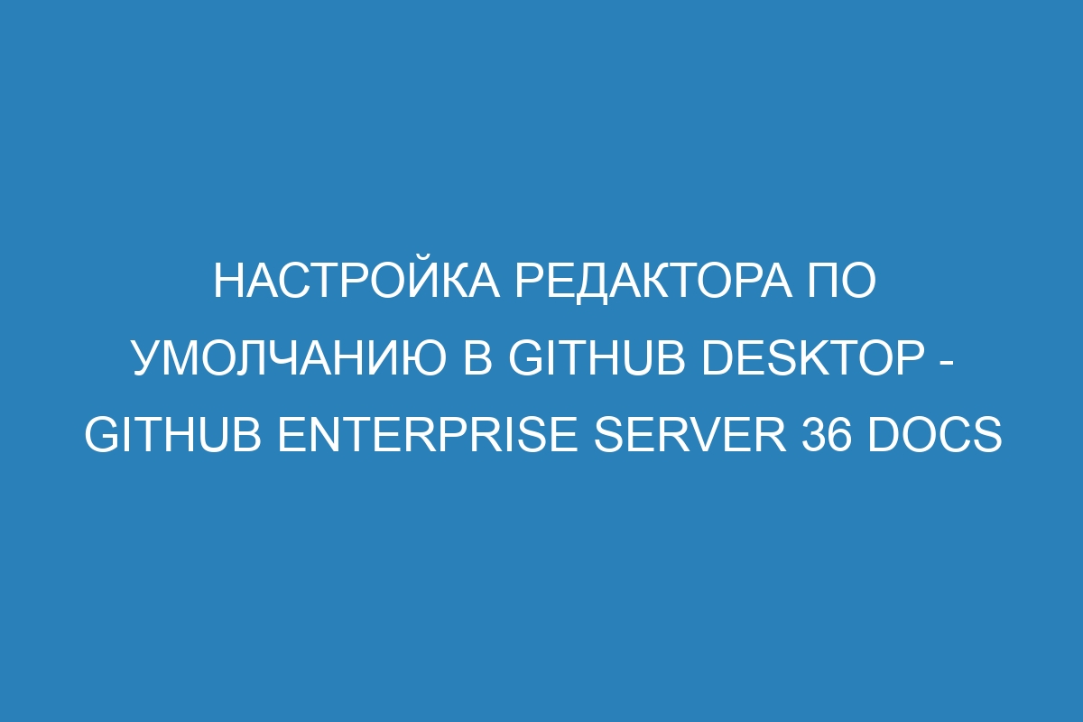 Настройка редактора по умолчанию в GitHub Desktop - GitHub Enterprise Server 36 Docs