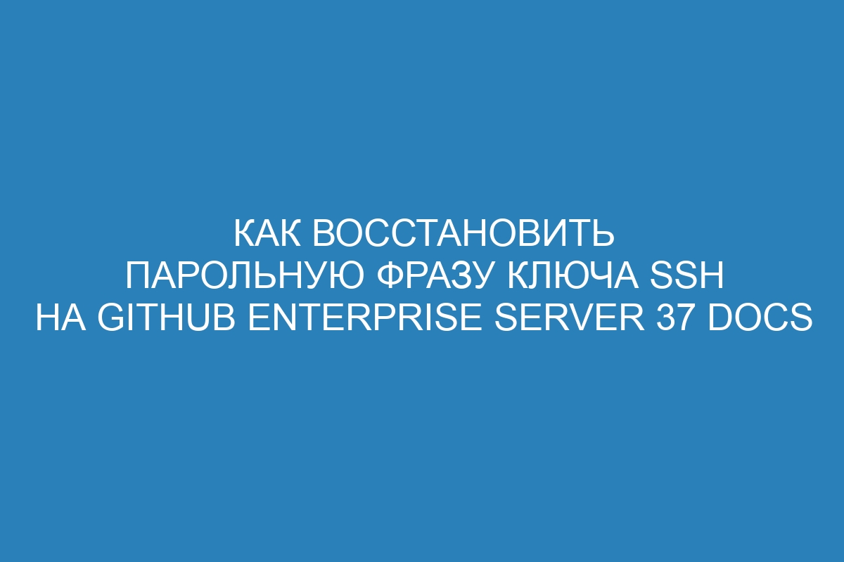 Как восстановить парольную фразу ключа SSH на GitHub Enterprise Server 37 Docs