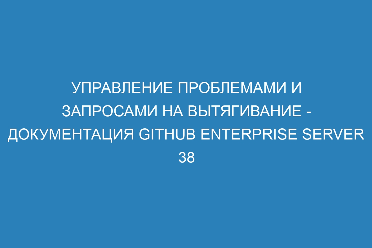 Управление проблемами и запросами на вытягивание - документация GitHub Enterprise Server 38