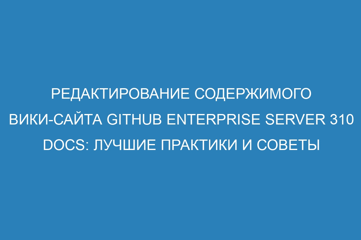 Редактирование содержимого вики-сайта GitHub Enterprise Server 310 Docs: лучшие практики и советы