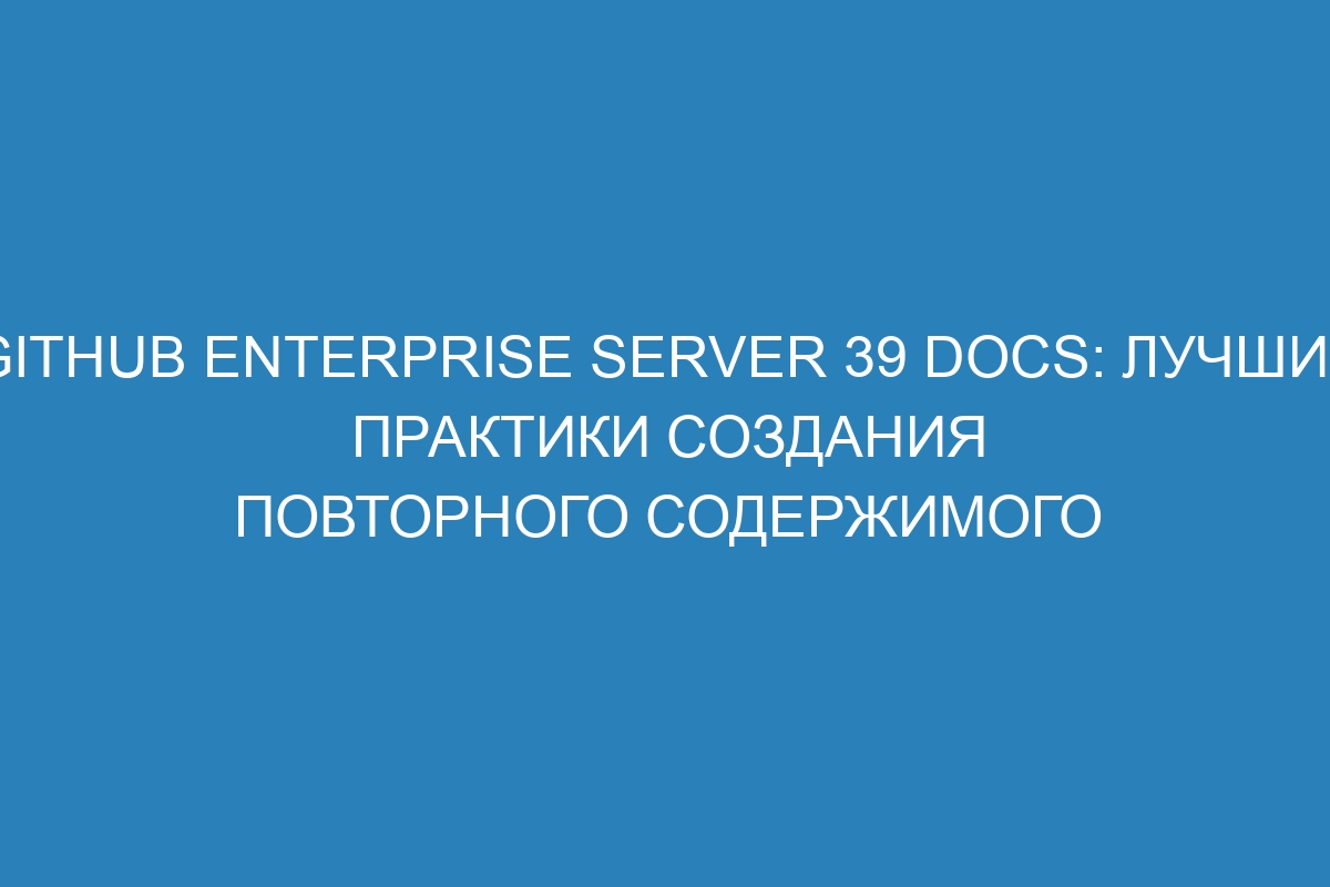 GitHub Enterprise Server 39 Docs: лучшие практики создания повторного содержимого