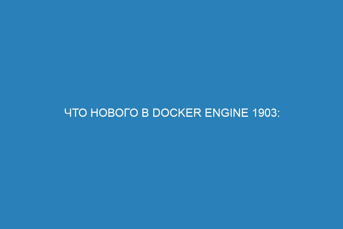 Что нового в Docker Engine 1903: обзор основных изменений