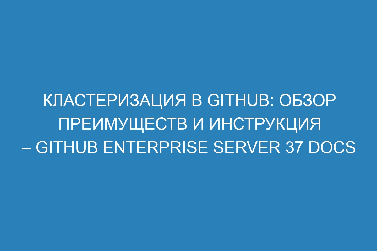 Кластеризация в GitHub: обзор преимуществ и инструкция – GitHub Enterprise Server 37 Docs