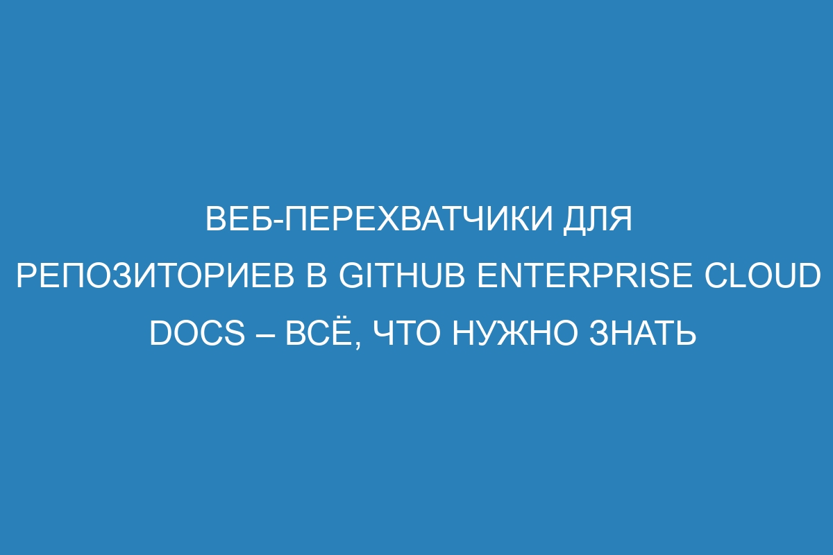 Веб-перехватчики для репозиториев в GitHub Enterprise Cloud Docs – всё, что нужно знать