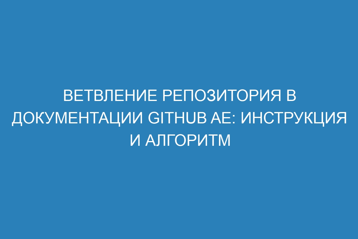 Ветвление репозитория в документации GitHub AE: инструкция и алгоритм