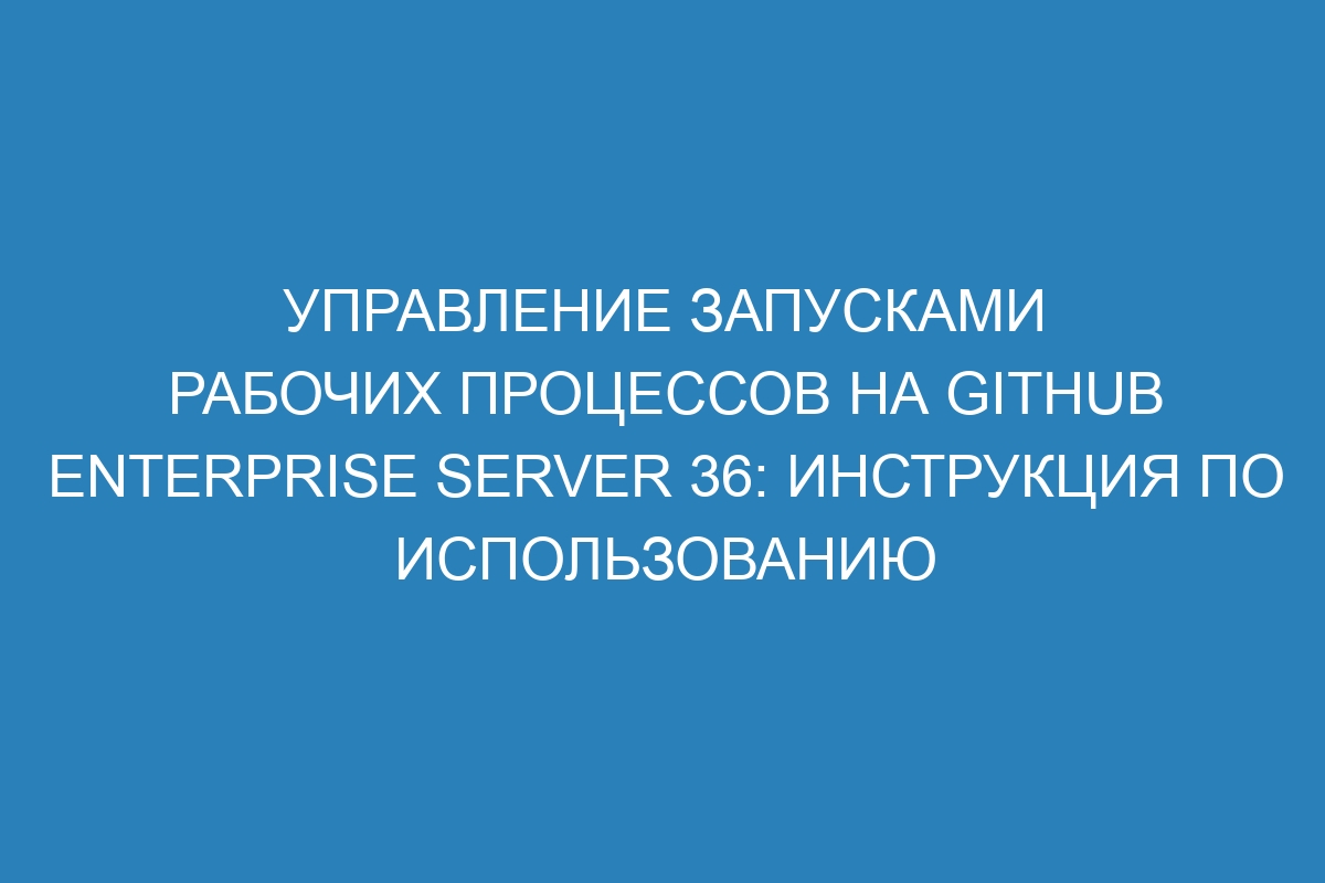 Управление запусками рабочих процессов на GitHub Enterprise Server 36: инструкция по использованию