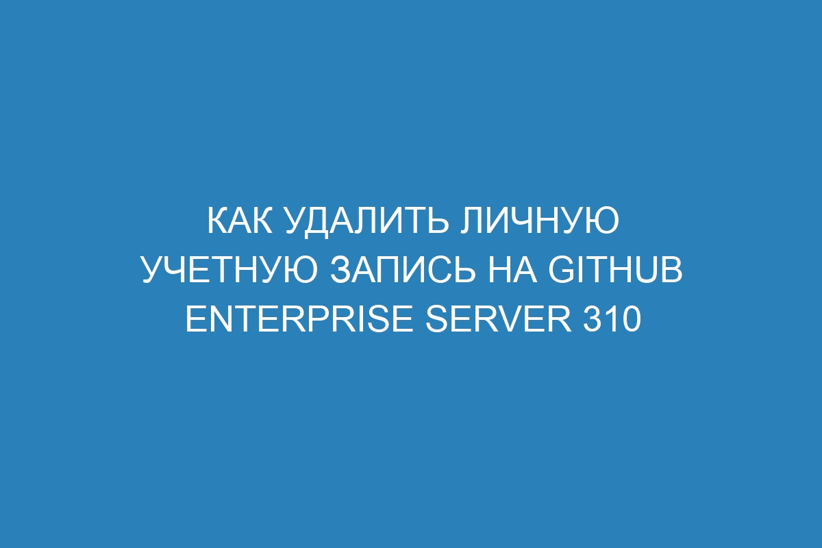 Как удалить личную учетную запись на GitHub Enterprise Server 310