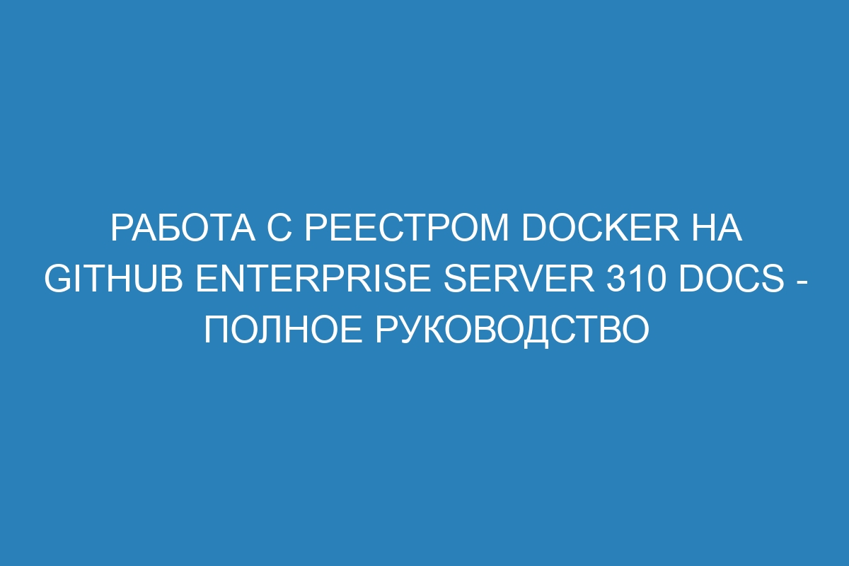 Работа с реестром Docker на GitHub Enterprise Server 310 Docs - полное руководство