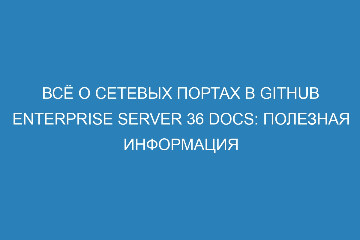 Всё о сетевых портах в GitHub Enterprise Server 36 Docs: полезная информация