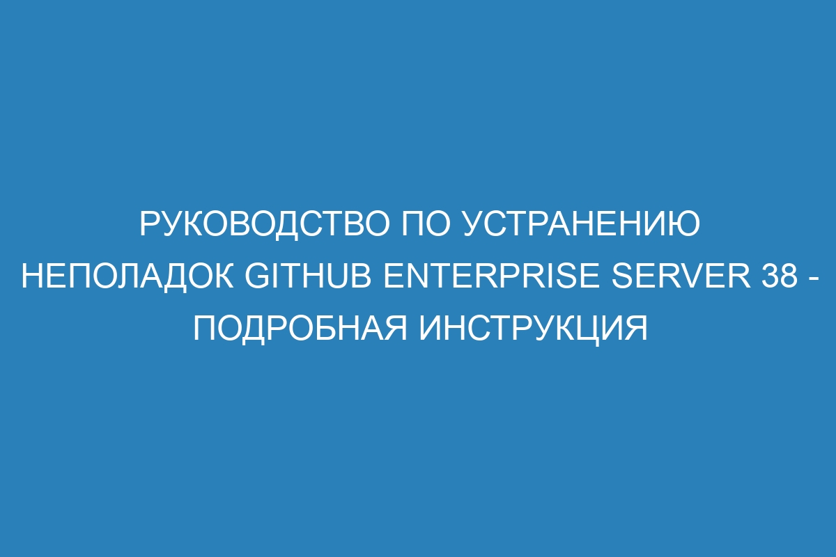 Руководство по устранению неполадок GitHub Enterprise Server 38 - Подробная инструкция