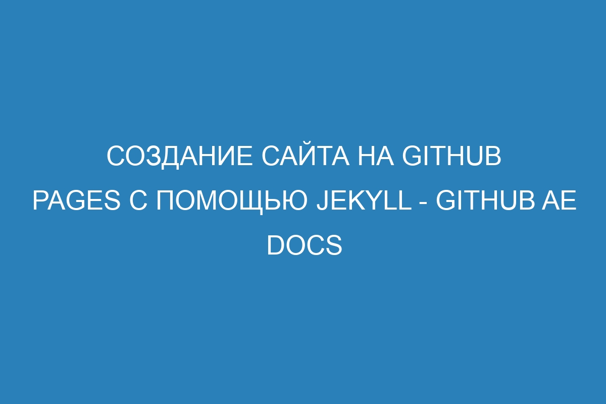 Создание сайта на GitHub Pages с помощью Jekyll - GitHub AE Docs